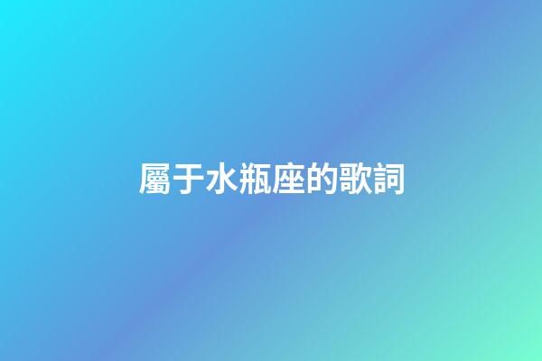 屬于水瓶座的歌詞