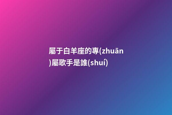 屬于白羊座的專(zhuān)屬歌手是誰(shuí)