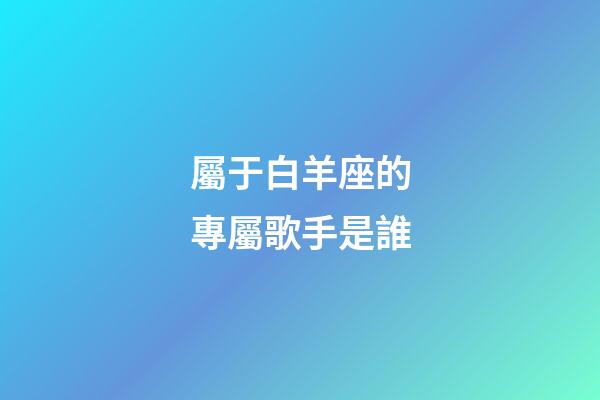 屬于白羊座的專屬歌手是誰