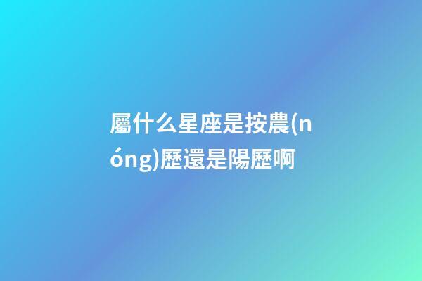 屬什么星座是按農(nóng)歷還是陽歷啊