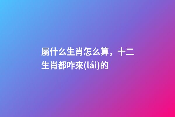屬什么生肖怎么算，十二生肖都咋來(lái)的-第1張-觀點(diǎn)-玄機(jī)派
