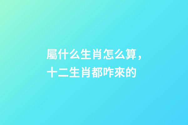 屬什么生肖怎么算，十二生肖都咋來的-第1張-觀點-玄機派