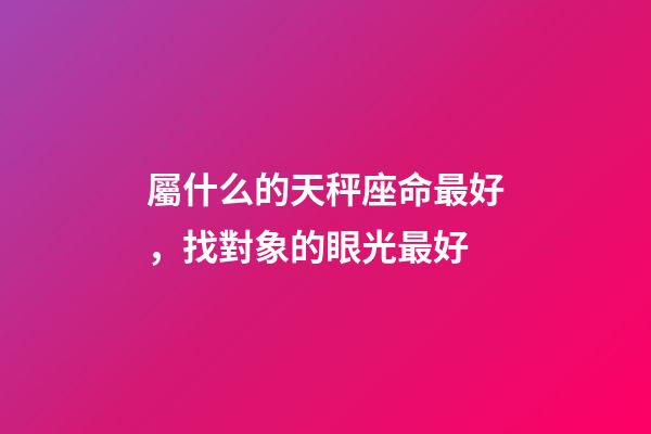 屬什么的天秤座命最好，找對象的眼光最好-第1張-觀點(diǎn)-玄機(jī)派