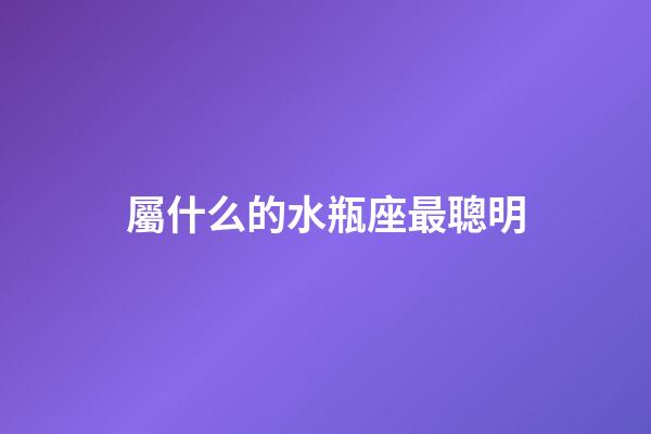屬什么的水瓶座最聰明