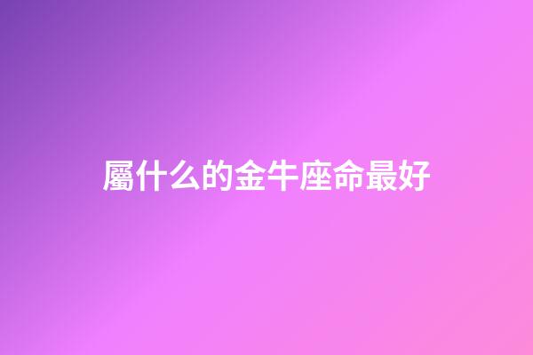 屬什么的金牛座命最好-第1張-星座運(yùn)勢(shì)-玄機(jī)派