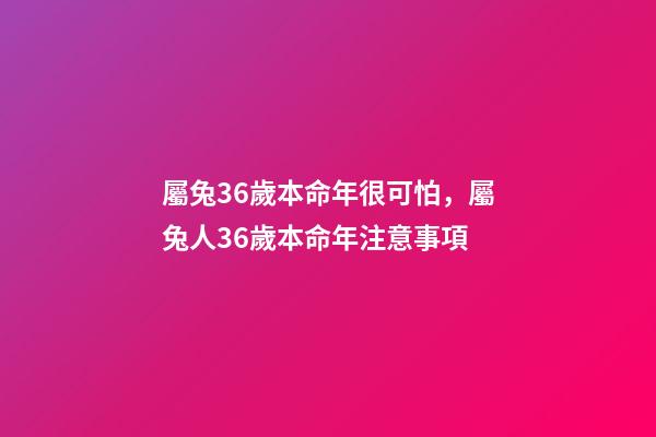 屬兔36歲本命年很可怕，屬兔人36歲本命年注意事項