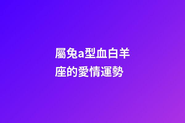 屬兔a型血白羊座的愛情運勢-第1張-星座運勢-玄機派