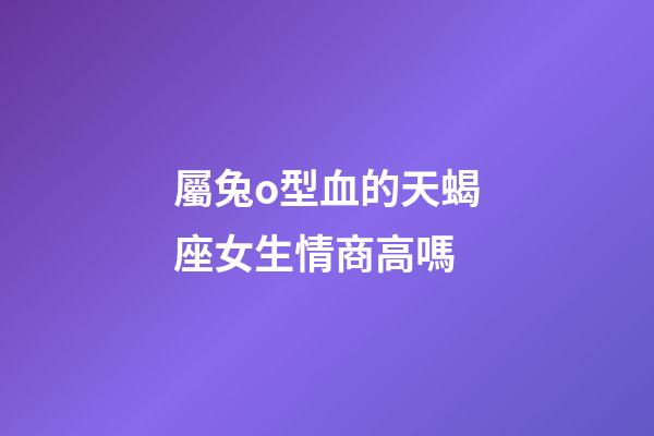 屬兔o型血的天蝎座女生情商高嗎-第1張-星座運勢-玄機派