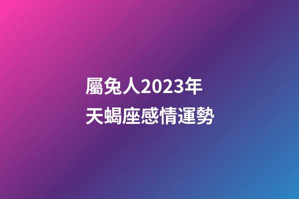 屬兔人2023年天蝎座感情運勢-第1張-星座運勢-玄機派
