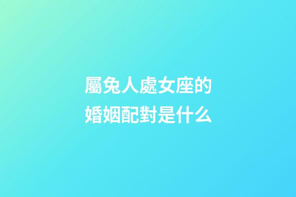 屬兔人處女座的婚姻配對是什么-第1張-星座運勢-玄機派