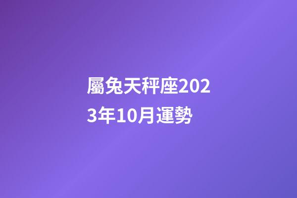 屬兔天秤座2023年10月運勢-第1張-星座運勢-玄機派