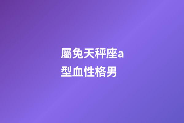 屬兔天秤座a型血性格男-第1張-星座運(yùn)勢-玄機(jī)派