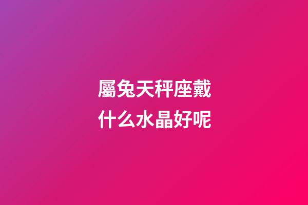 屬兔天秤座戴什么水晶好呢-第1張-星座運勢-玄機派