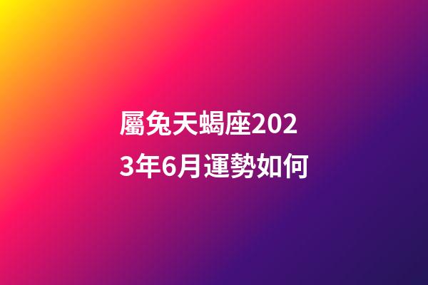 屬兔天蝎座2023年6月運勢如何-第1張-星座運勢-玄機派