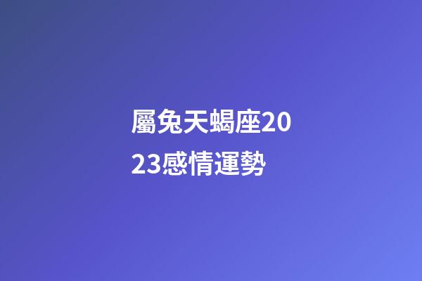 屬兔天蝎座2023感情運勢-第1張-星座運勢-玄機派