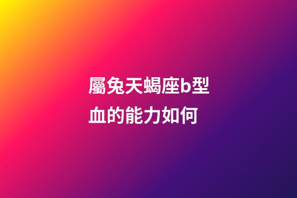 屬兔天蝎座b型血的能力如何-第1張-星座運勢-玄機派