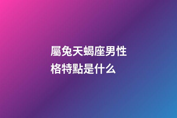 屬兔天蝎座男性格特點是什么-第1張-星座運勢-玄機派