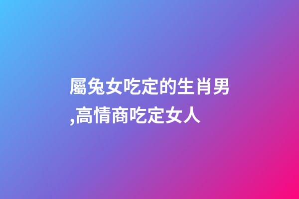 屬兔女吃定的生肖男,高情商吃定女人-第1張-觀點-玄機派