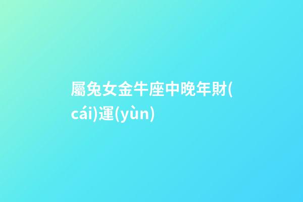 屬兔女金牛座中晚年財(cái)運(yùn)-第1張-星座運(yùn)勢(shì)-玄機(jī)派