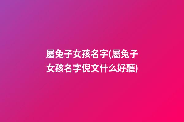 屬兔子女孩名字(屬兔子女孩名字倪文什么好聽)