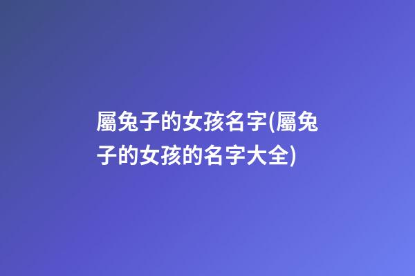 屬兔子的女孩名字(屬兔子的女孩的名字大全)