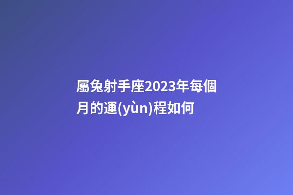 屬兔射手座2023年每個月的運(yùn)程如何