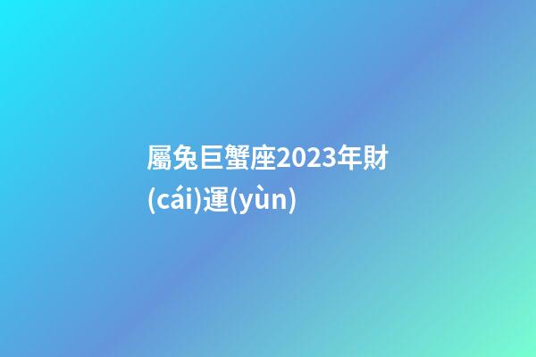 屬兔巨蟹座2023年財(cái)運(yùn)-第1張-星座運(yùn)勢-玄機(jī)派