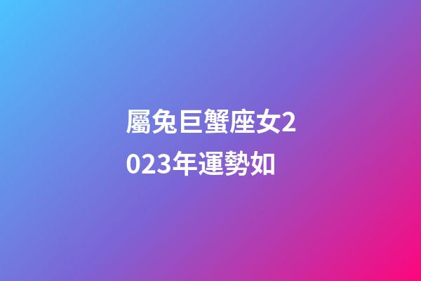 屬兔巨蟹座女2023年運勢如-第1張-星座運勢-玄機派