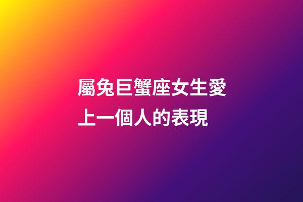 屬兔巨蟹座女生愛上一個人的表現-第1張-星座運勢-玄機派