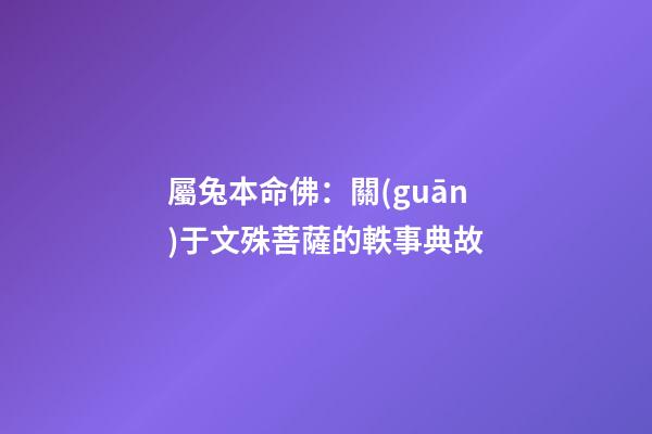 屬兔本命佛：關(guān)于文殊菩薩的軼事典故
