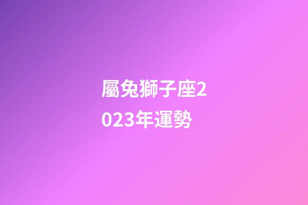 屬兔獅子座2023年運勢-第1張-星座運勢-玄機派