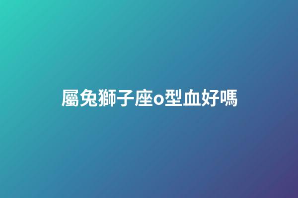 屬兔獅子座o型血好嗎-第1張-星座運勢-玄機派