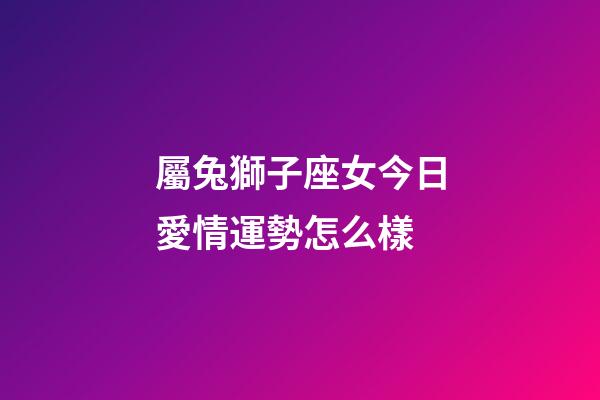 屬兔獅子座女今日愛情運勢怎么樣-第1張-星座運勢-玄機派