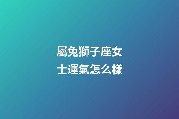 屬兔獅子座女士運氣怎么樣-第1張-星座運勢-玄機派