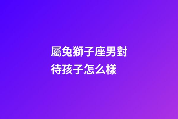屬兔獅子座男對待孩子怎么樣-第1張-星座運勢-玄機派