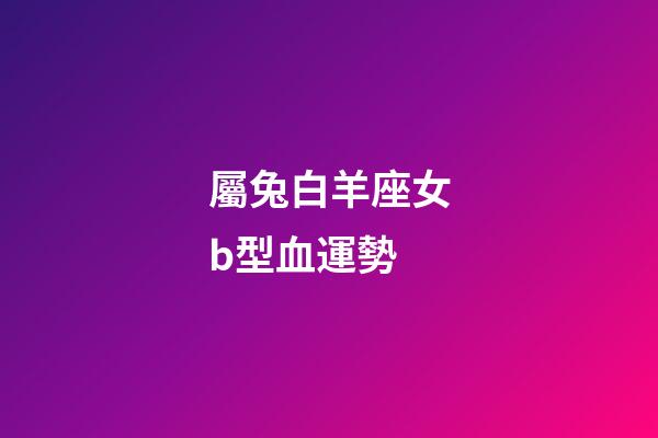 屬兔白羊座女b型血運勢-第1張-星座運勢-玄機派