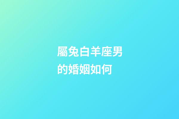 屬兔白羊座男的婚姻如何-第1張-星座運勢-玄機派