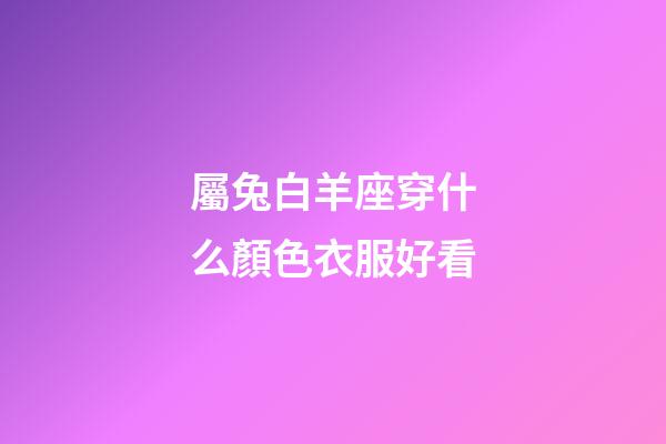 屬兔白羊座穿什么顏色衣服好看-第1張-星座運勢-玄機派