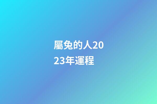 屬兔的人2023年運程（63年屬兔人2023年運程）-第1張-星座運勢-玄機派