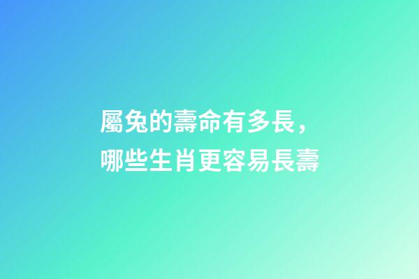 屬兔的壽命有多長，哪些生肖更容易長壽-第1張-觀點-玄機派