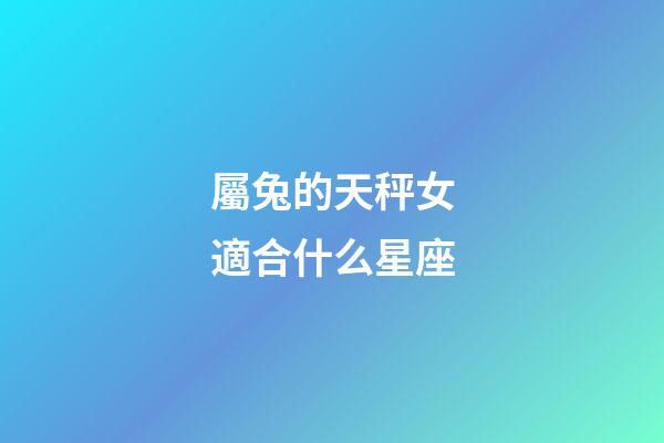 屬兔的天秤女適合什么星座-第1張-星座運勢-玄機派