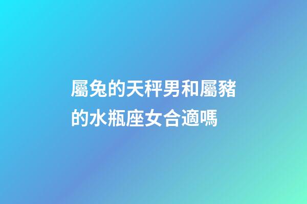 屬兔的天秤男和屬豬的水瓶座女合適嗎-第1張-星座運勢-玄機派