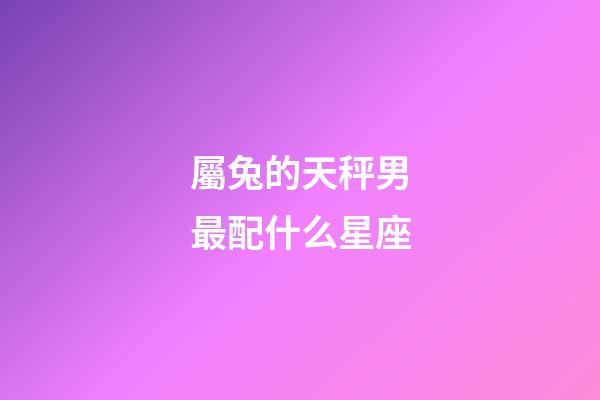 屬兔的天秤男最配什么星座