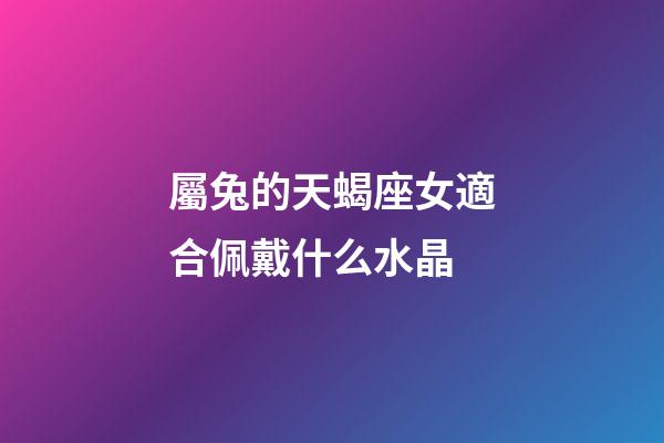 屬兔的天蝎座女適合佩戴什么水晶-第1張-星座運勢-玄機派