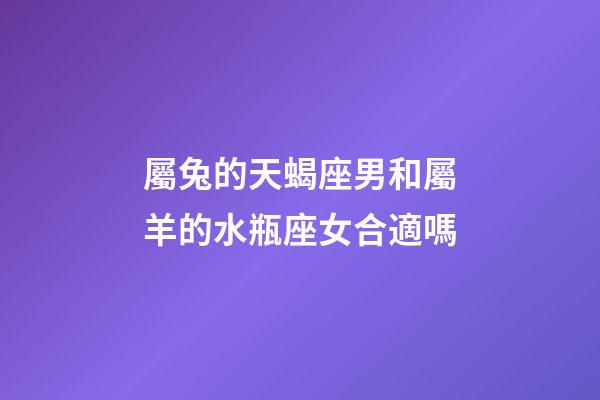 屬兔的天蝎座男和屬羊的水瓶座女合適嗎-第1張-星座運勢-玄機派