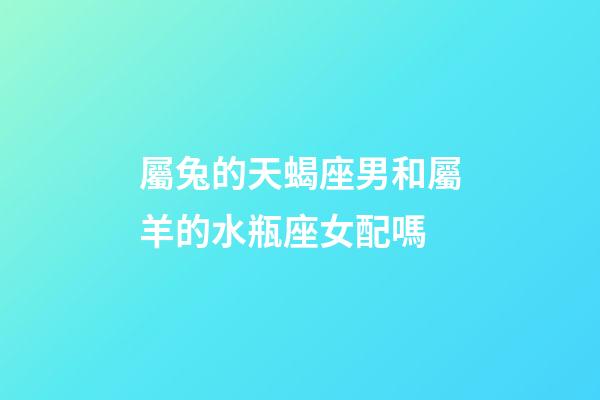 屬兔的天蝎座男和屬羊的水瓶座女配嗎-第1張-星座運勢-玄機派