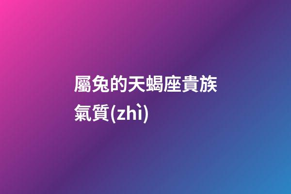 屬兔的天蝎座貴族氣質(zhì)-第1張-星座運勢-玄機派