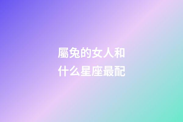 屬兔的女人和什么星座最配-第1張-星座運勢-玄機派