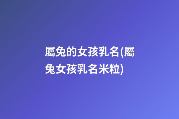 屬兔的女孩乳名(屬兔女孩乳名米粒)