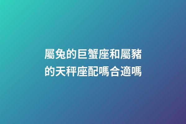 屬兔的巨蟹座和屬豬的天秤座配嗎合適嗎-第1張-星座運勢-玄機派